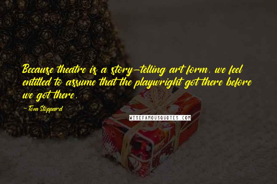 Tom Stoppard Quotes: Because theatre is a story-telling art form, we feel entitled to assume that the playwright got there before we got there.