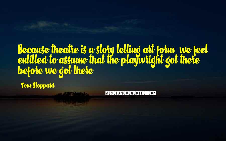 Tom Stoppard Quotes: Because theatre is a story-telling art form, we feel entitled to assume that the playwright got there before we got there.