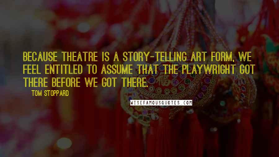 Tom Stoppard Quotes: Because theatre is a story-telling art form, we feel entitled to assume that the playwright got there before we got there.