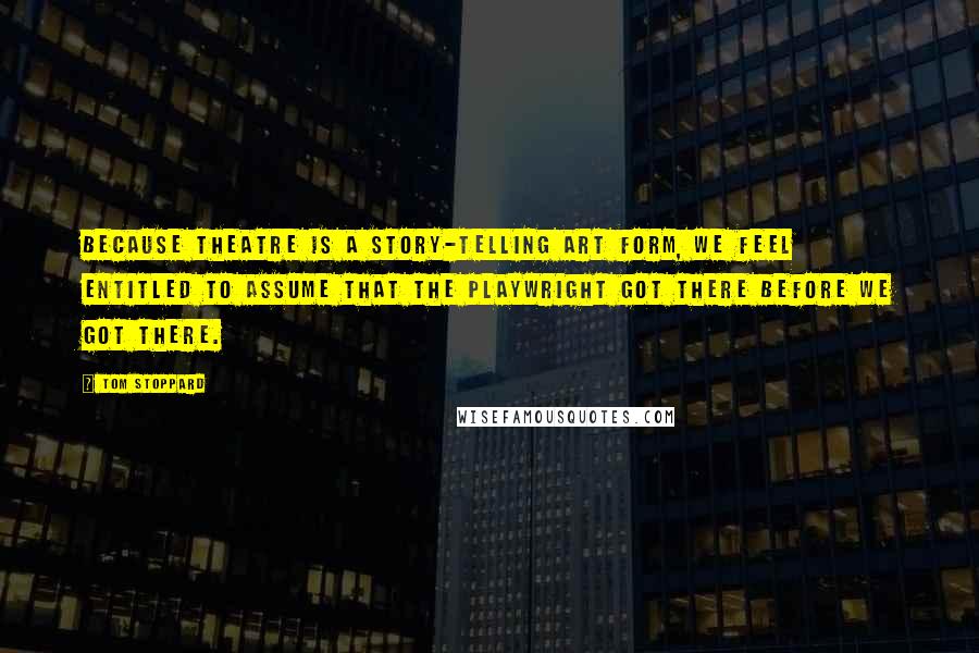 Tom Stoppard Quotes: Because theatre is a story-telling art form, we feel entitled to assume that the playwright got there before we got there.
