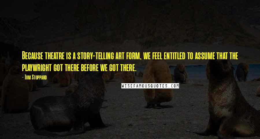 Tom Stoppard Quotes: Because theatre is a story-telling art form, we feel entitled to assume that the playwright got there before we got there.