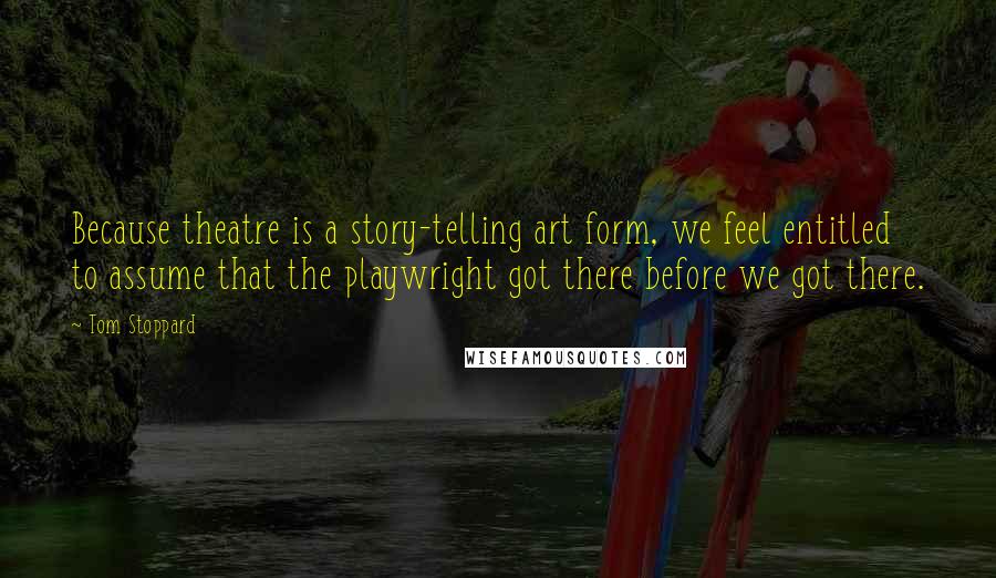Tom Stoppard Quotes: Because theatre is a story-telling art form, we feel entitled to assume that the playwright got there before we got there.