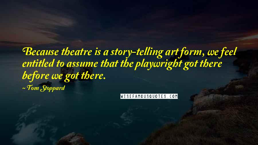 Tom Stoppard Quotes: Because theatre is a story-telling art form, we feel entitled to assume that the playwright got there before we got there.
