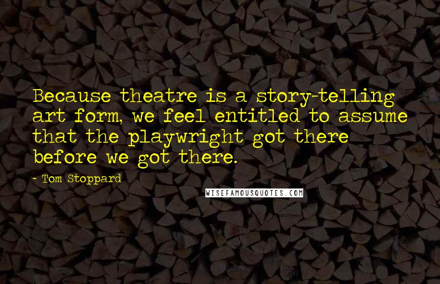 Tom Stoppard Quotes: Because theatre is a story-telling art form, we feel entitled to assume that the playwright got there before we got there.
