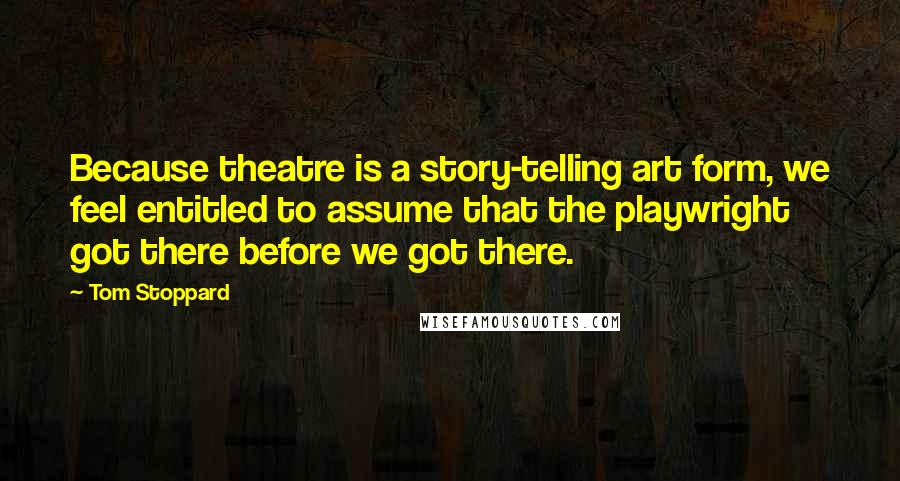 Tom Stoppard Quotes: Because theatre is a story-telling art form, we feel entitled to assume that the playwright got there before we got there.