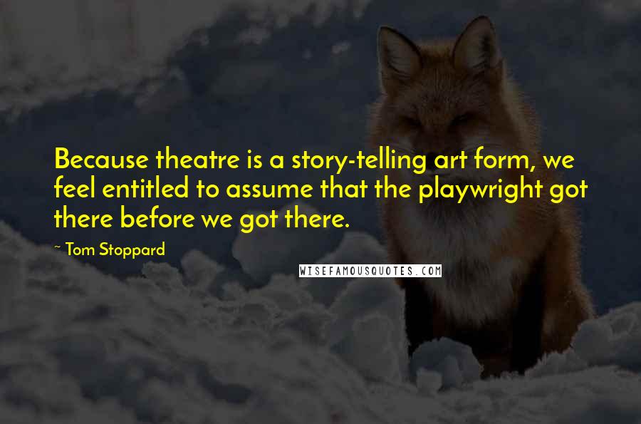 Tom Stoppard Quotes: Because theatre is a story-telling art form, we feel entitled to assume that the playwright got there before we got there.