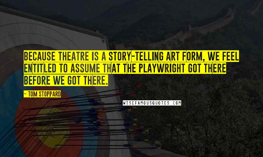 Tom Stoppard Quotes: Because theatre is a story-telling art form, we feel entitled to assume that the playwright got there before we got there.