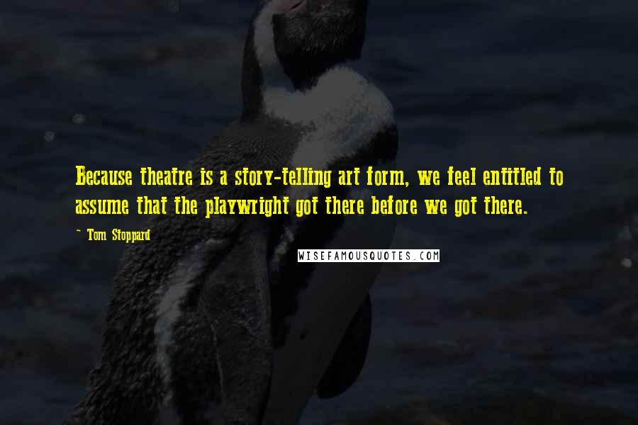 Tom Stoppard Quotes: Because theatre is a story-telling art form, we feel entitled to assume that the playwright got there before we got there.