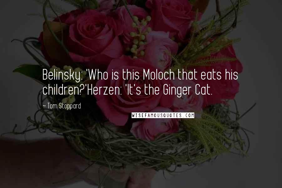 Tom Stoppard Quotes: Belinsky: 'Who is this Moloch that eats his children?'Herzen: 'It's the Ginger Cat.