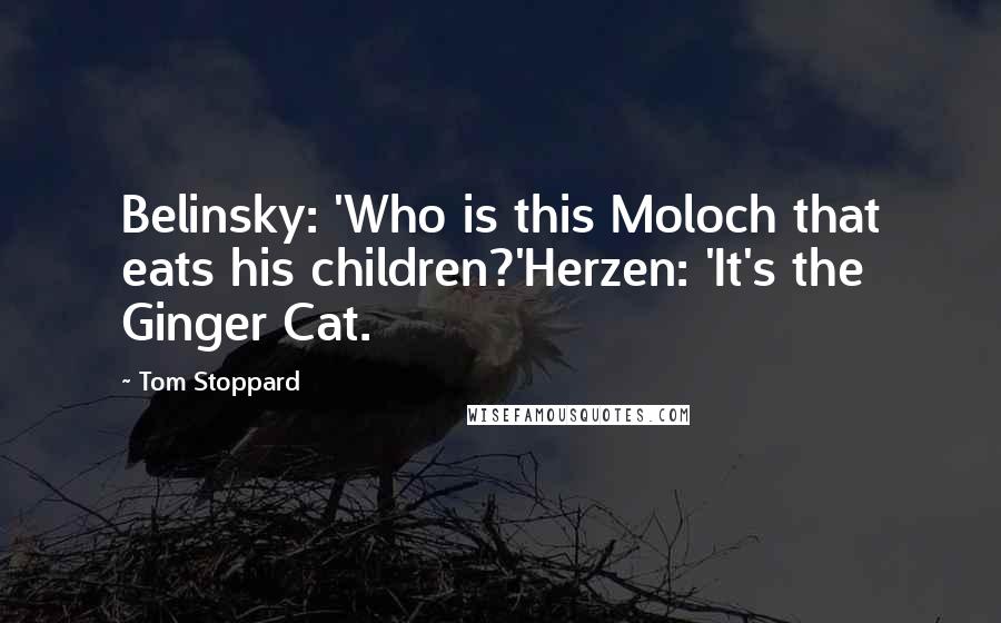 Tom Stoppard Quotes: Belinsky: 'Who is this Moloch that eats his children?'Herzen: 'It's the Ginger Cat.