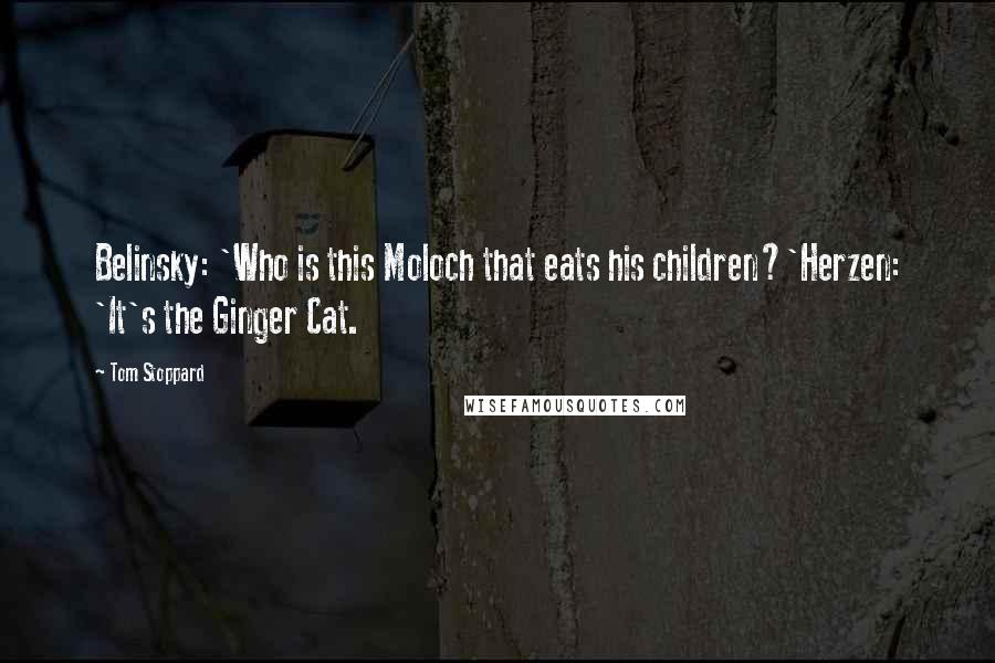 Tom Stoppard Quotes: Belinsky: 'Who is this Moloch that eats his children?'Herzen: 'It's the Ginger Cat.