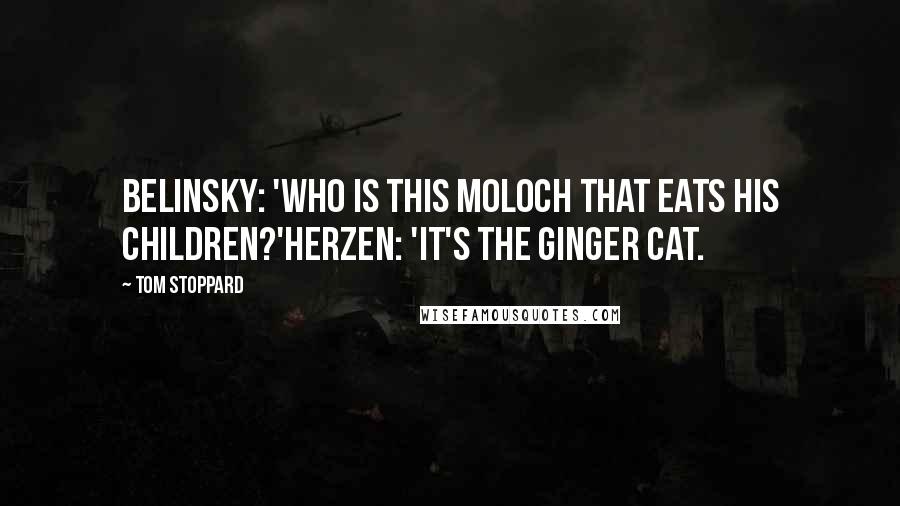 Tom Stoppard Quotes: Belinsky: 'Who is this Moloch that eats his children?'Herzen: 'It's the Ginger Cat.