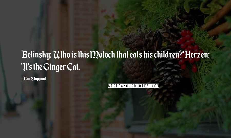 Tom Stoppard Quotes: Belinsky: 'Who is this Moloch that eats his children?'Herzen: 'It's the Ginger Cat.