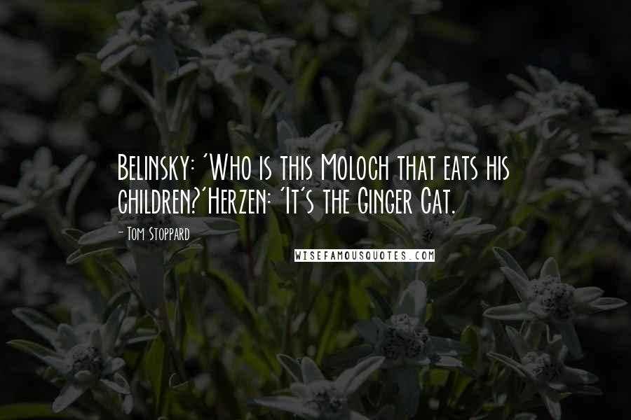 Tom Stoppard Quotes: Belinsky: 'Who is this Moloch that eats his children?'Herzen: 'It's the Ginger Cat.