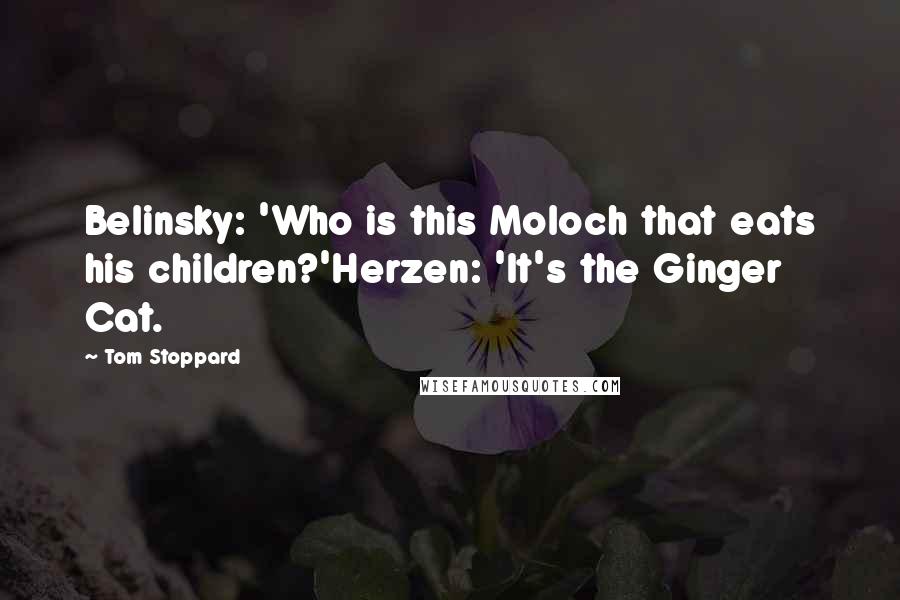 Tom Stoppard Quotes: Belinsky: 'Who is this Moloch that eats his children?'Herzen: 'It's the Ginger Cat.