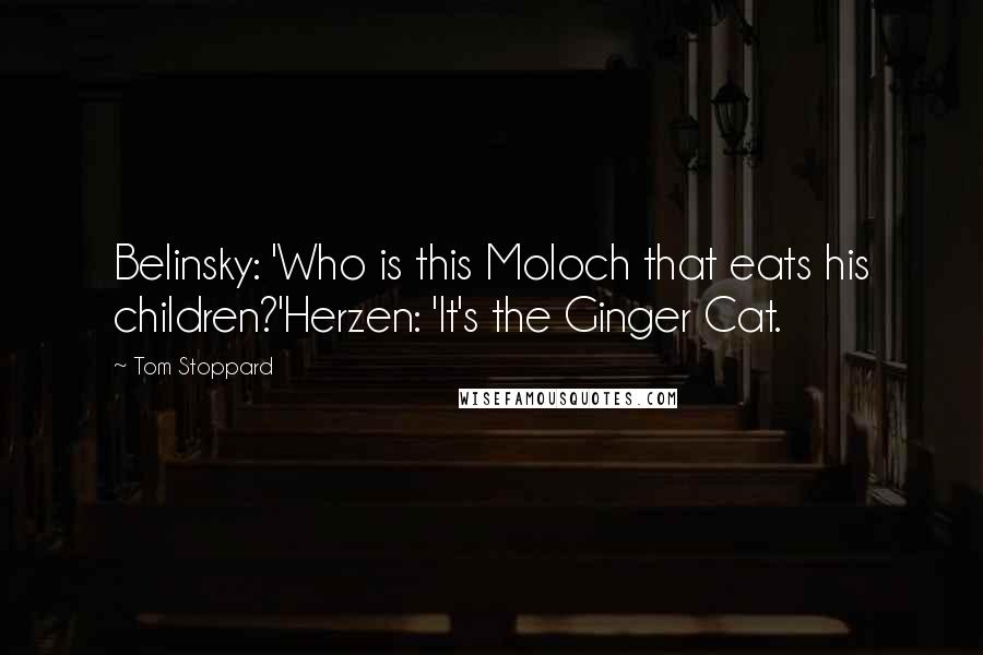 Tom Stoppard Quotes: Belinsky: 'Who is this Moloch that eats his children?'Herzen: 'It's the Ginger Cat.