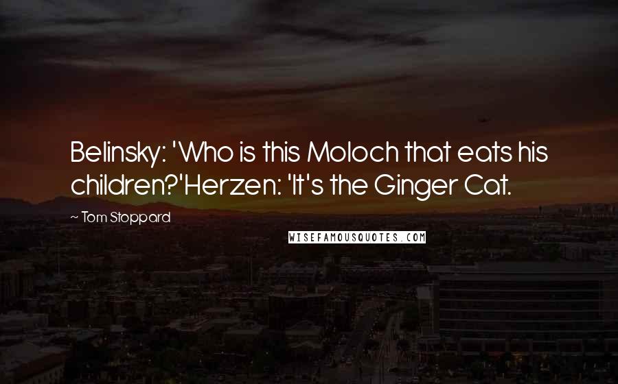 Tom Stoppard Quotes: Belinsky: 'Who is this Moloch that eats his children?'Herzen: 'It's the Ginger Cat.