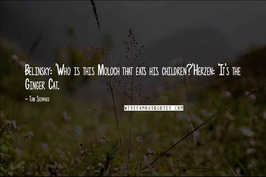 Tom Stoppard Quotes: Belinsky: 'Who is this Moloch that eats his children?'Herzen: 'It's the Ginger Cat.