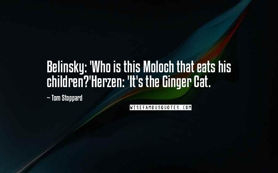 Tom Stoppard Quotes: Belinsky: 'Who is this Moloch that eats his children?'Herzen: 'It's the Ginger Cat.