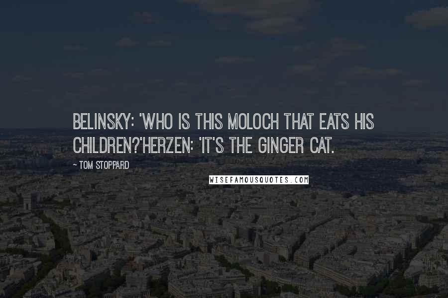 Tom Stoppard Quotes: Belinsky: 'Who is this Moloch that eats his children?'Herzen: 'It's the Ginger Cat.