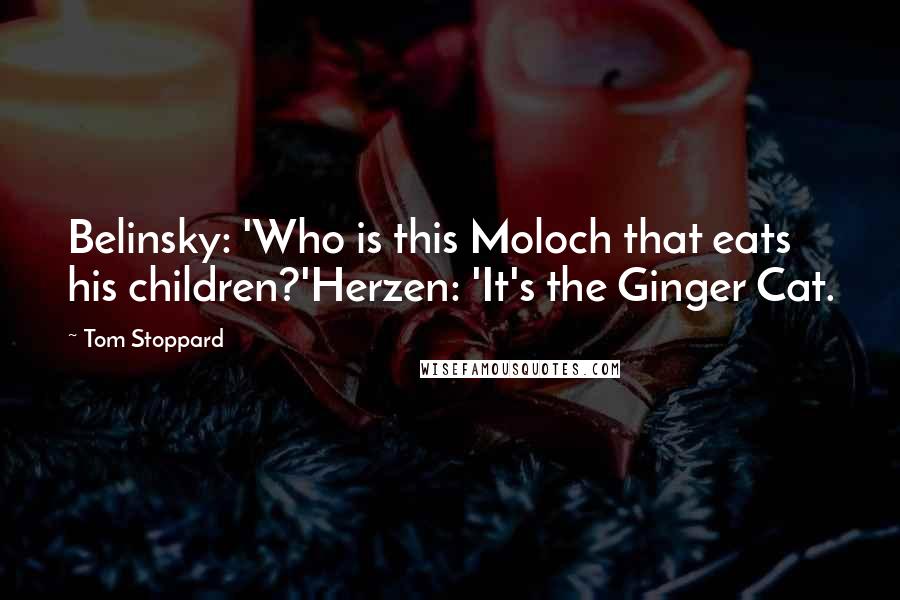 Tom Stoppard Quotes: Belinsky: 'Who is this Moloch that eats his children?'Herzen: 'It's the Ginger Cat.