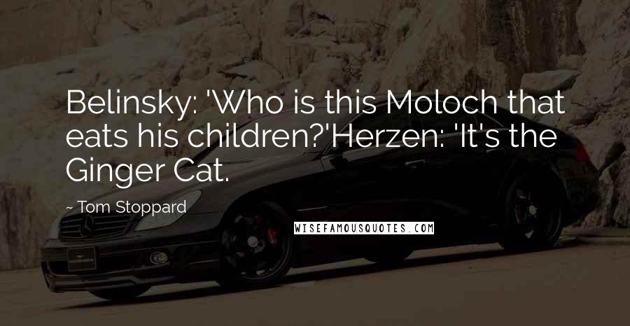 Tom Stoppard Quotes: Belinsky: 'Who is this Moloch that eats his children?'Herzen: 'It's the Ginger Cat.