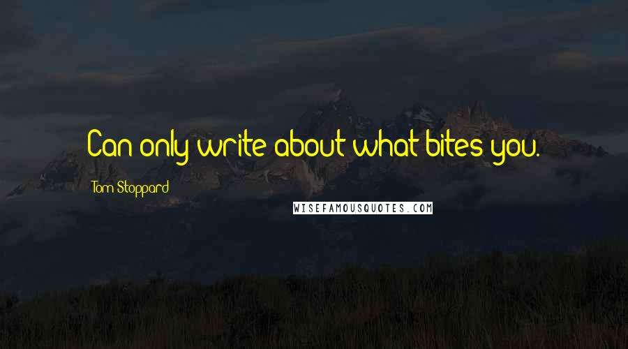 Tom Stoppard Quotes: Can only write about what bites you.