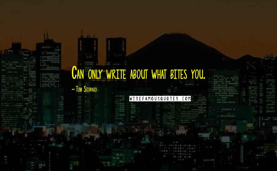 Tom Stoppard Quotes: Can only write about what bites you.