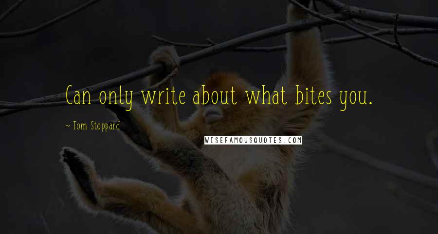 Tom Stoppard Quotes: Can only write about what bites you.