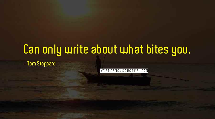 Tom Stoppard Quotes: Can only write about what bites you.