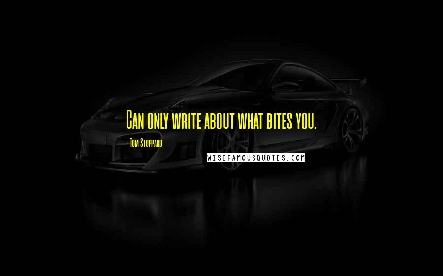 Tom Stoppard Quotes: Can only write about what bites you.