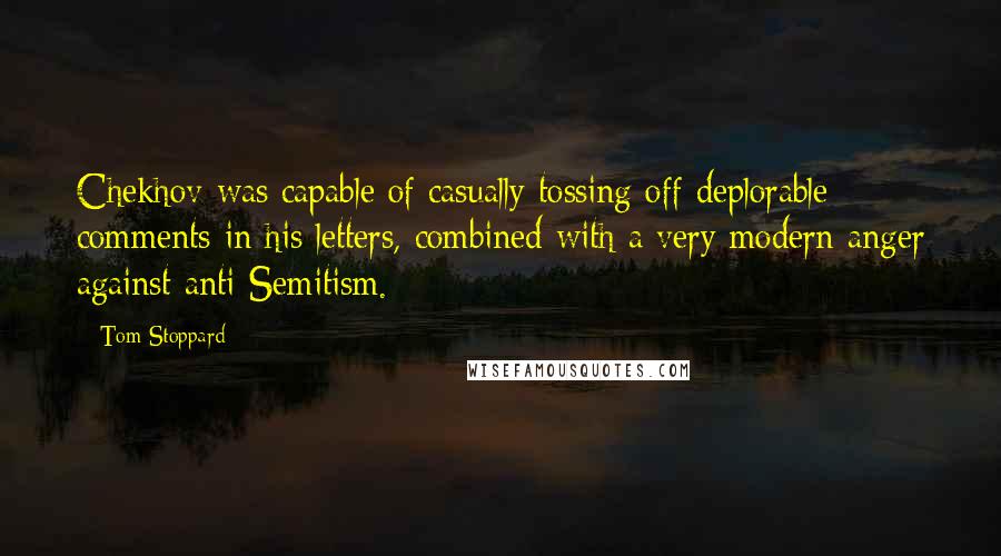 Tom Stoppard Quotes: Chekhov was capable of casually tossing off deplorable comments in his letters, combined with a very modern anger against anti-Semitism.