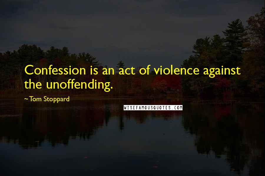 Tom Stoppard Quotes: Confession is an act of violence against the unoffending.