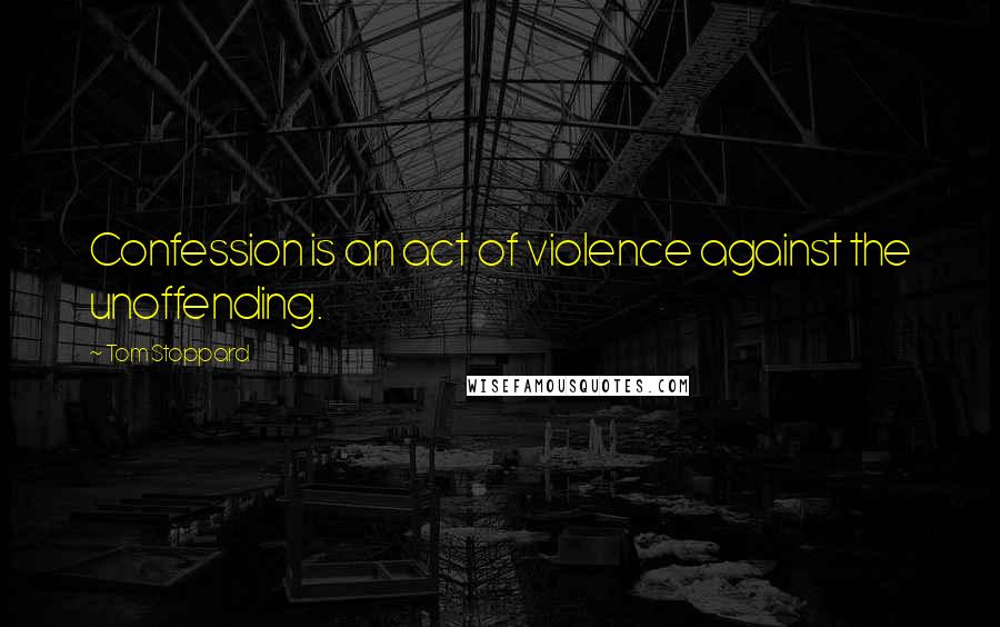 Tom Stoppard Quotes: Confession is an act of violence against the unoffending.