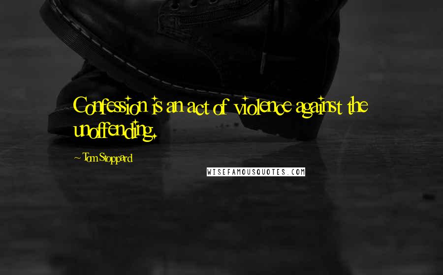Tom Stoppard Quotes: Confession is an act of violence against the unoffending.