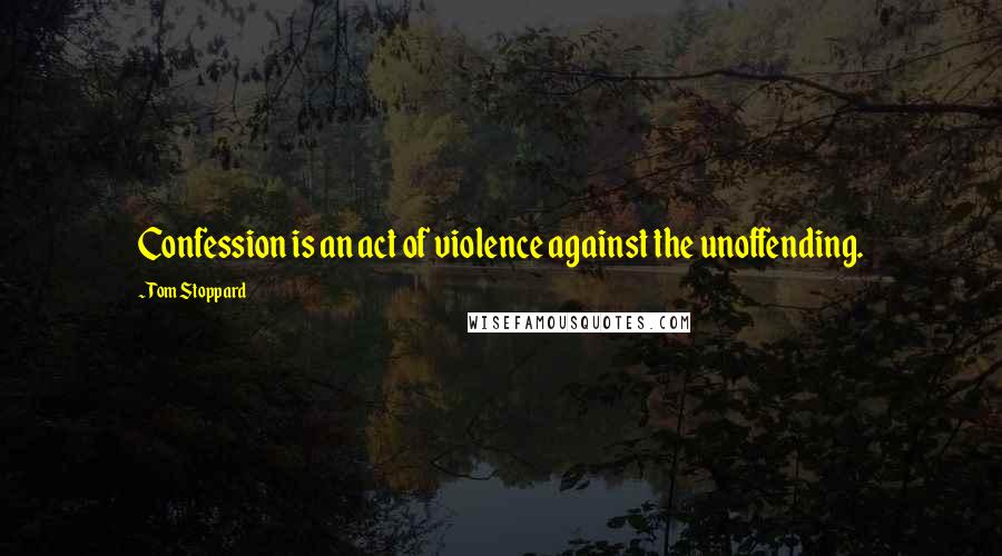 Tom Stoppard Quotes: Confession is an act of violence against the unoffending.