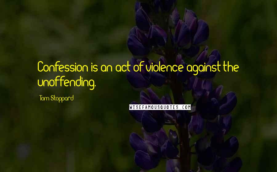 Tom Stoppard Quotes: Confession is an act of violence against the unoffending.