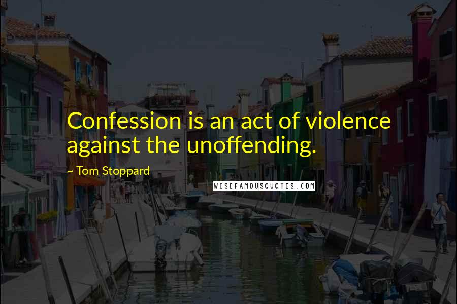 Tom Stoppard Quotes: Confession is an act of violence against the unoffending.
