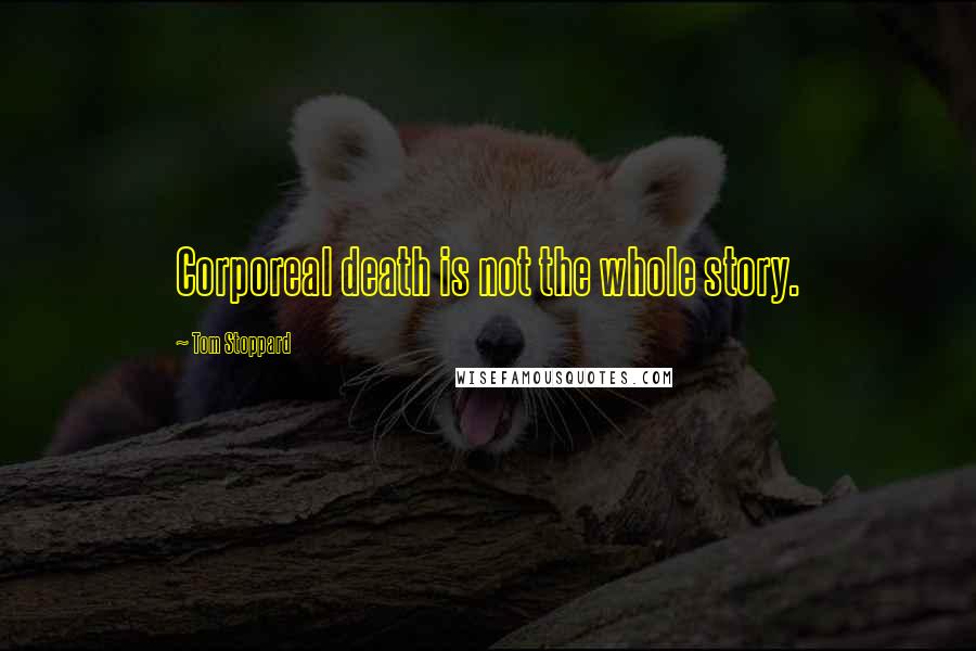 Tom Stoppard Quotes: Corporeal death is not the whole story.