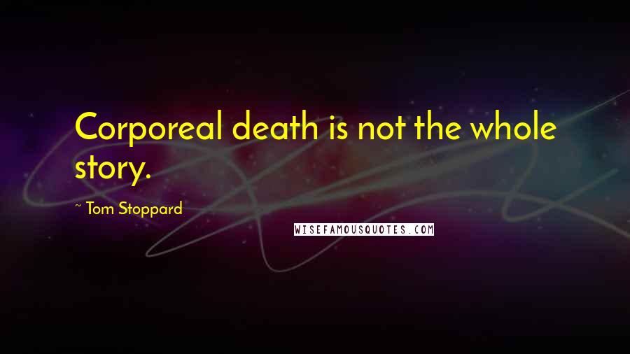 Tom Stoppard Quotes: Corporeal death is not the whole story.