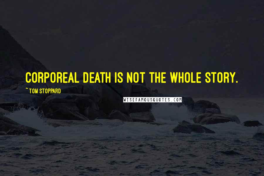 Tom Stoppard Quotes: Corporeal death is not the whole story.
