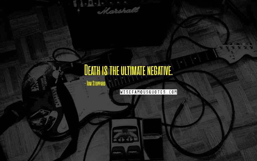 Tom Stoppard Quotes: Death is the ultimate negative.
