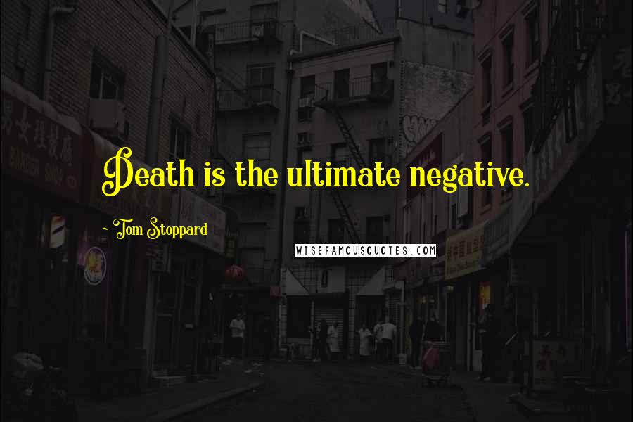 Tom Stoppard Quotes: Death is the ultimate negative.
