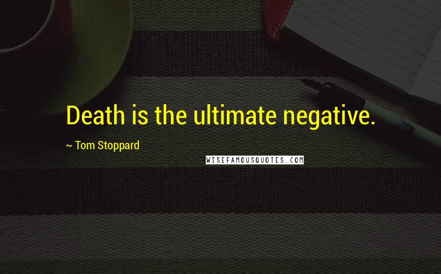 Tom Stoppard Quotes: Death is the ultimate negative.