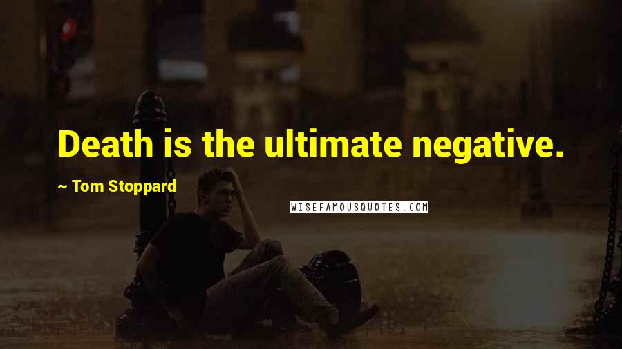Tom Stoppard Quotes: Death is the ultimate negative.