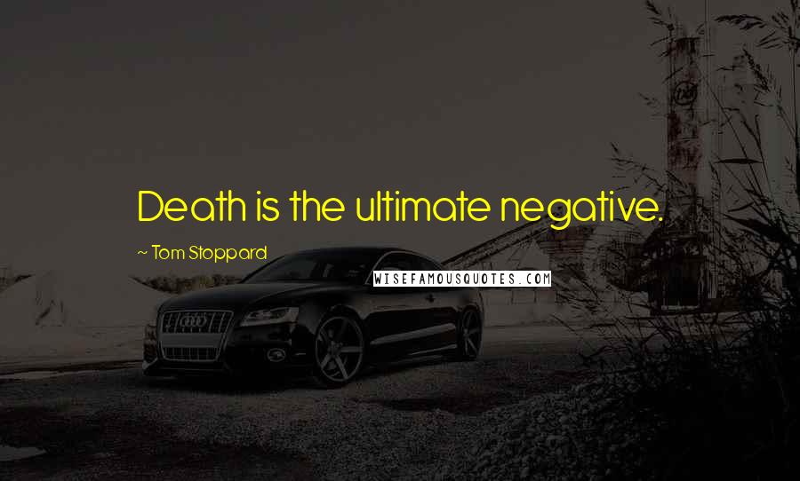 Tom Stoppard Quotes: Death is the ultimate negative.