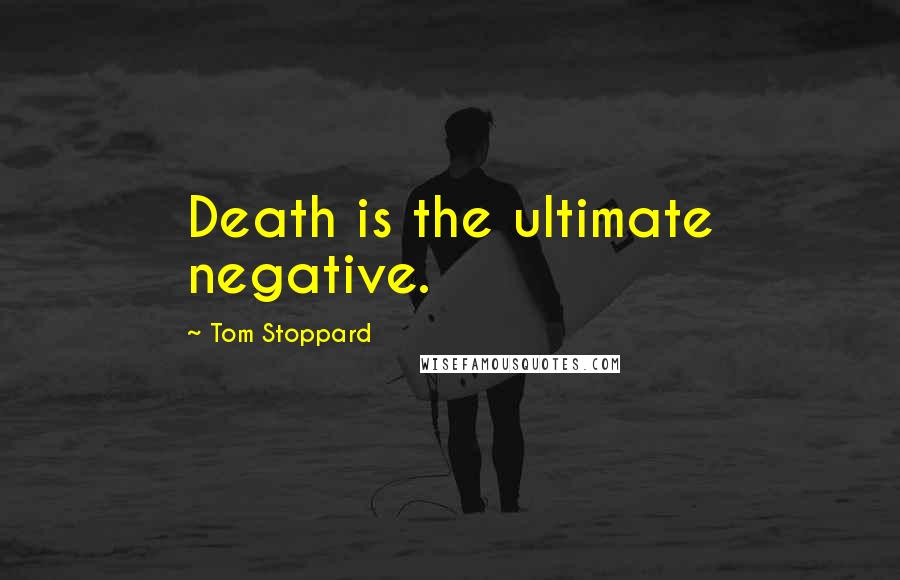 Tom Stoppard Quotes: Death is the ultimate negative.