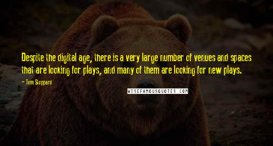 Tom Stoppard Quotes: Despite the digital age, there is a very large number of venues and spaces that are looking for plays, and many of them are looking for new plays.