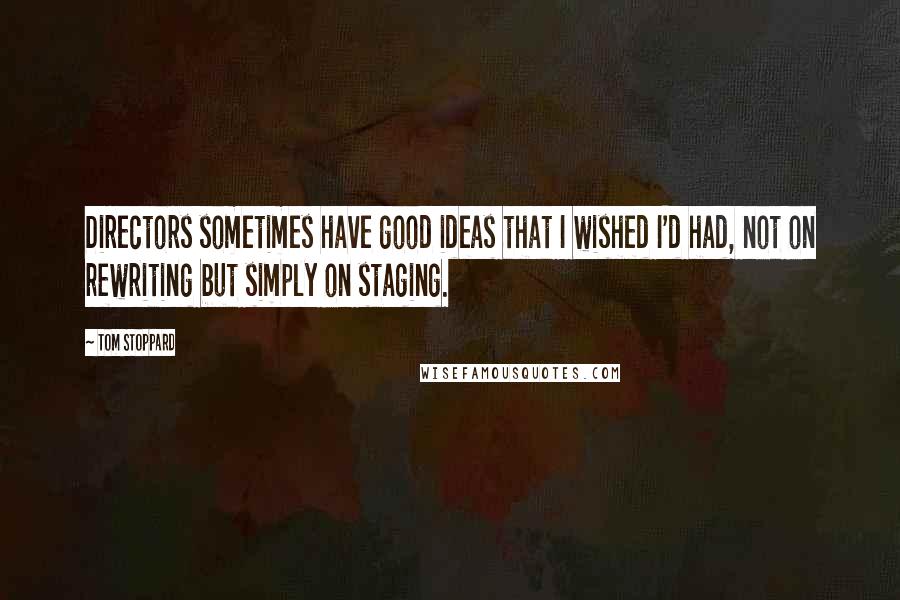 Tom Stoppard Quotes: Directors sometimes have good ideas that I wished I'd had, not on rewriting but simply on staging.