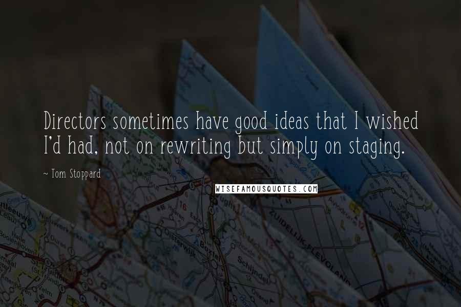 Tom Stoppard Quotes: Directors sometimes have good ideas that I wished I'd had, not on rewriting but simply on staging.